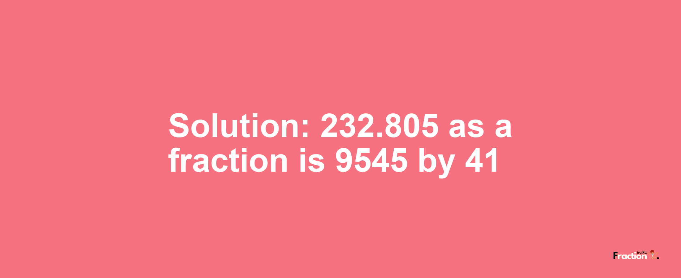 Solution:232.805 as a fraction is 9545/41